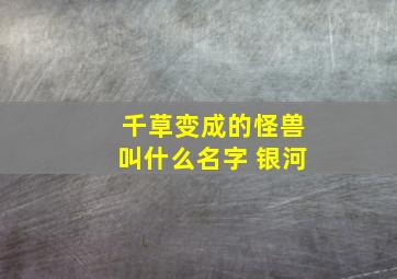 千草变成的怪兽叫什么名字 银河